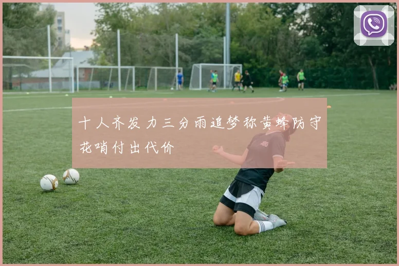 十人齐发力三分雨追梦称黄蜂防守花哨付出代价
