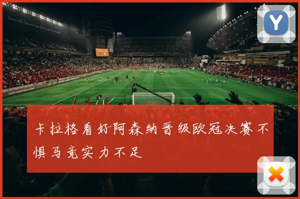 卡拉格看好阿森纳晋级欧冠决赛不惧马竞实力不足