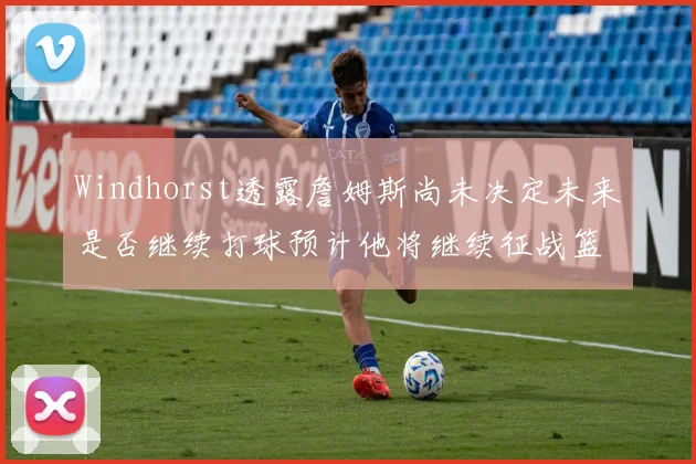 Windhorst透露詹姆斯尚未决定未来是否继续打球预计他将继续征战篮球赛场