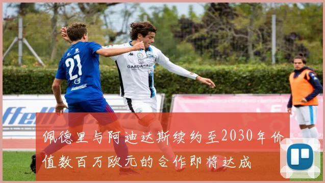 佩德里与阿迪达斯续约至2030年价值数百万欧元的合作即将达成