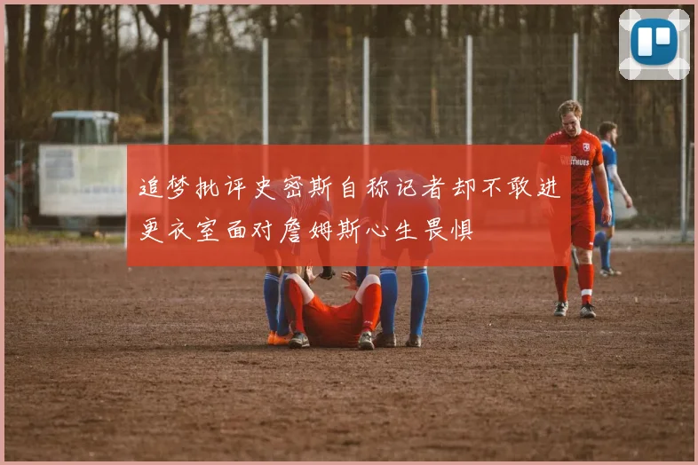 追梦批评史密斯自称记者却不敢进更衣室面对詹姆斯心生畏惧
