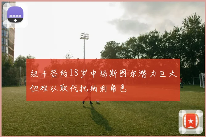 纽卡签约18岁中场斯图尔潜力巨大但难以取代托纳利角色