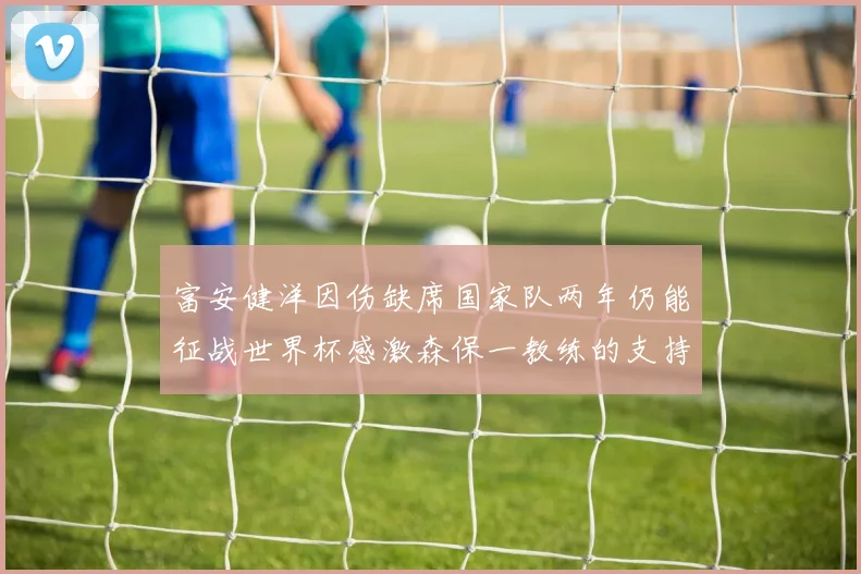 富安健洋因伤缺席国家队两年仍能征战世界杯感激森保一教练的支持与信任