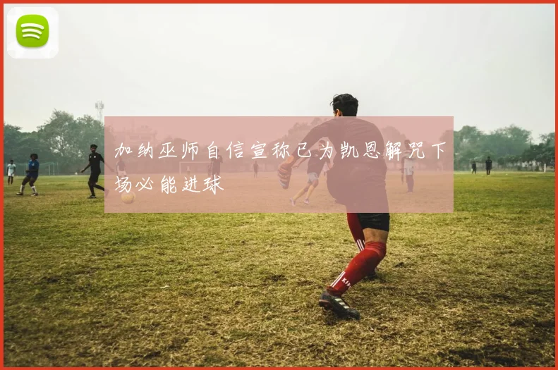 加纳巫师自信宣称已为凯恩解咒下场必能进球