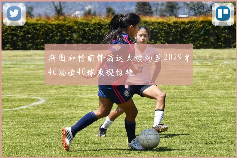 斯图加特前锋翁达夫续约至2029年46场造40球表现惊艳