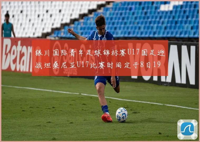银川国际青年足球锦标赛U17国足迎战坦桑尼亚U17比赛时间定于8日19点35分