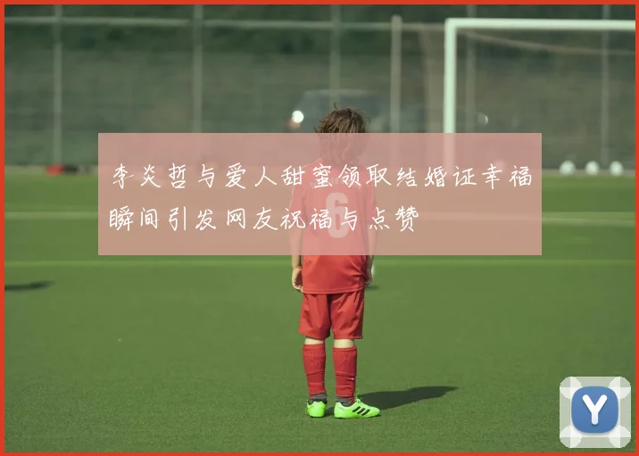李炎哲与爱人甜蜜领取结婚证幸福瞬间引发网友祝福与点赞