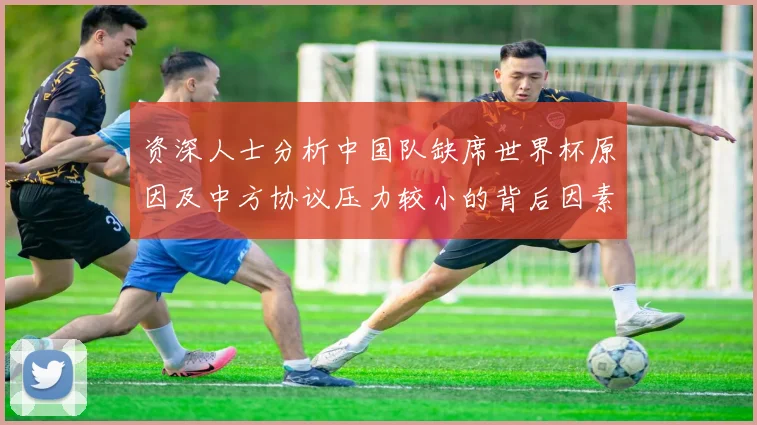 资深人士分析中国队缺席世界杯原因及中方协议压力较小的背后因素