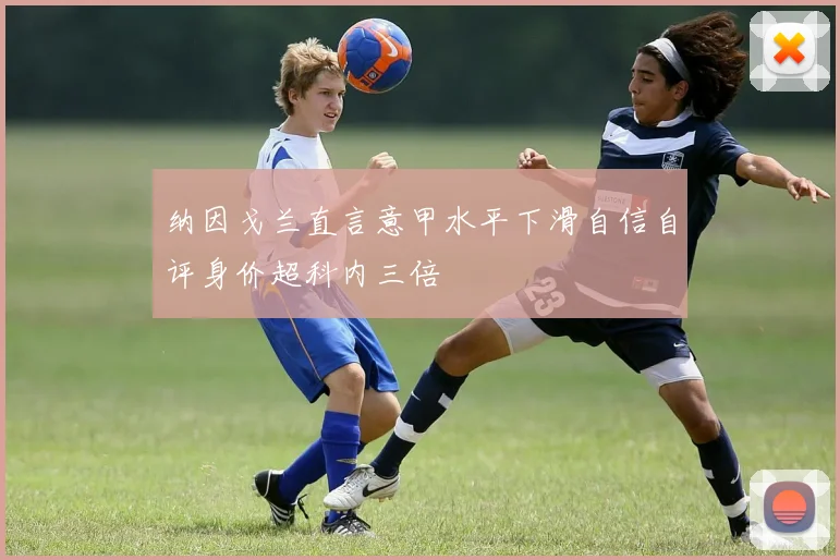 纳因戈兰直言意甲水平下滑自信自评身价超科内三倍