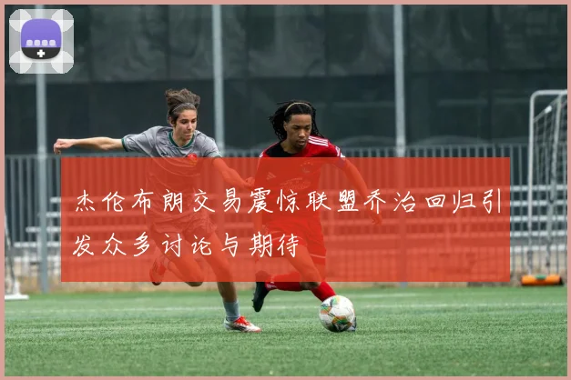 杰伦布朗交易震惊联盟乔治回归引发众多讨论与期待