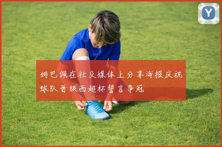 姆巴佩在社交媒体上分享海报庆祝球队晋级西超杯誓言争冠