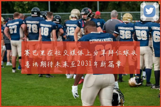赛巴里在社交媒体上分享拜仁球衣喜讯期待未来至2031年新篇章