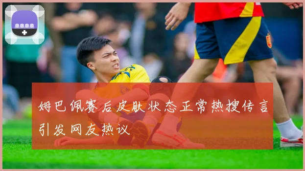姆巴佩赛后皮肤状态正常热搜传言引发网友热议