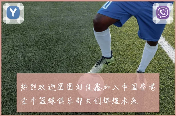 热烈欢迎图图刘佳鑫加入中国香港金牛篮球俱乐部共创辉煌未来