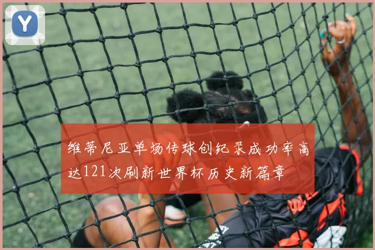 维蒂尼亚单场传球创纪录成功率高达121次刷新世界杯历史新篇章
