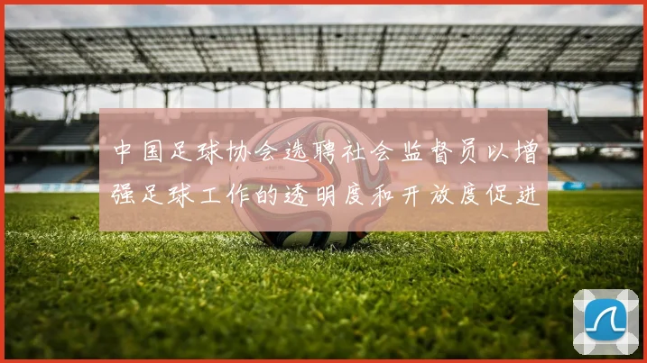 中国足球协会选聘社会监督员以增强足球工作的透明度和开放度促进足球事业发展