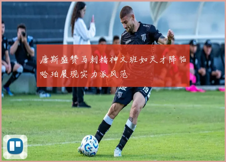 唐斯盛赞马刺精神文班如天才降临哈珀展现实力派风范