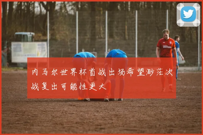 内马尔世界杯首战出场希望渺茫次战复出可能性更大