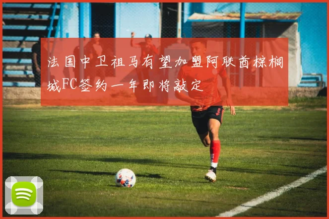 法国中卫祖马有望加盟阿联酋棕榈城FC签约一年即将敲定