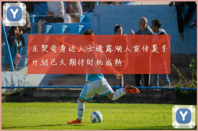 东契奇身边人士透露湖人宣传夏季计划已久期待时机成熟
