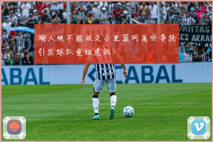 湖人绝不能放走小里篮网高价争抢引发球队重组危机