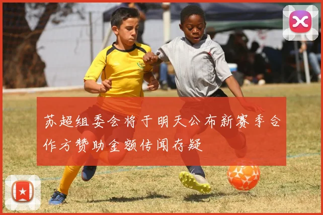苏超组委会将于明天公布新赛季合作方赞助金额传闻存疑