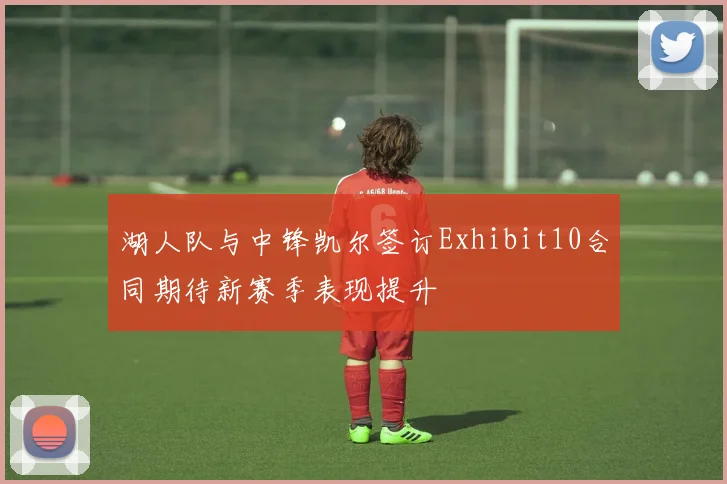 湖人队与中锋凯尔签订Exhibit10合同期待新赛季表现提升