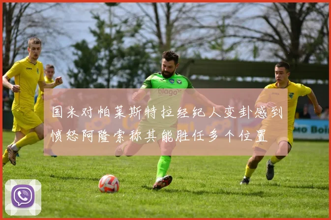 国米对帕莱斯特拉经纪人变卦感到愤怒阿隆索称其能胜任多个位置