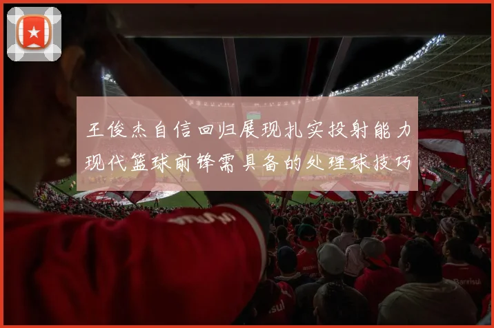 王俊杰自信回归展现扎实投射能力现代篮球前锋需具备的处理球技巧
