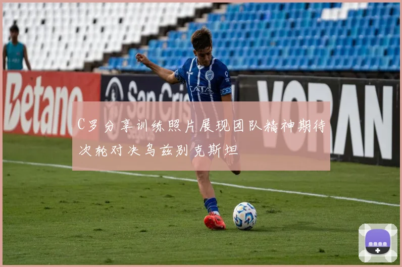 C罗分享训练照片展现团队精神期待次轮对决乌兹别克斯坦