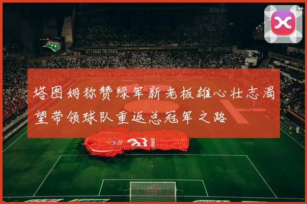 塔图姆称赞绿军新老板雄心壮志渴望带领球队重返总冠军之路