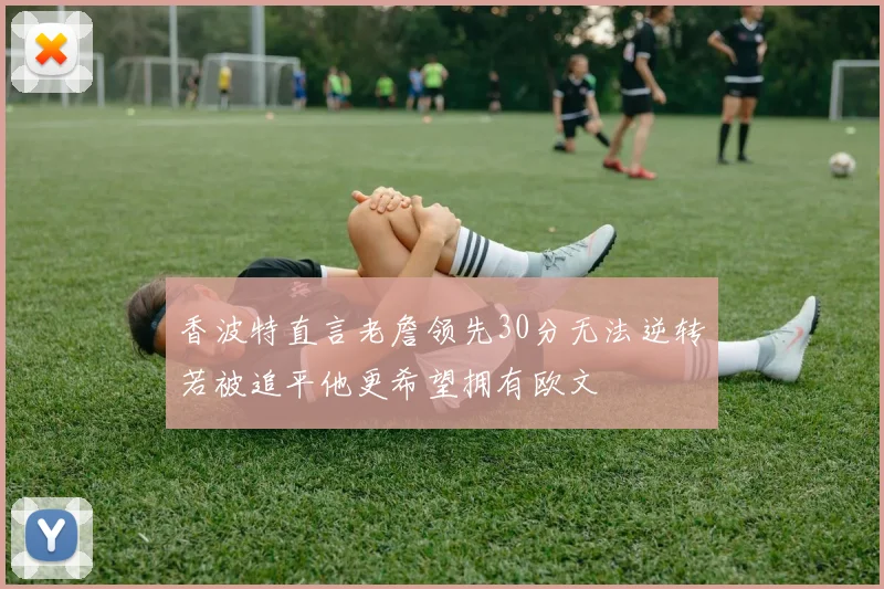 香波特直言老詹领先30分无法逆转若被追平他更希望拥有欧文