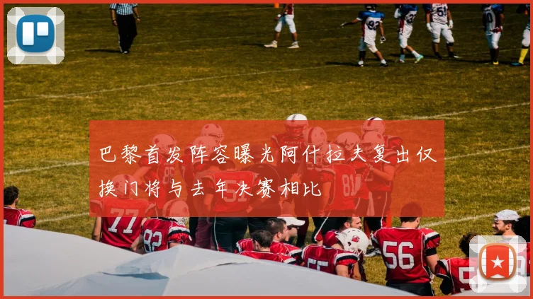 巴黎首发阵容曝光阿什拉夫复出仅换门将与去年决赛相比