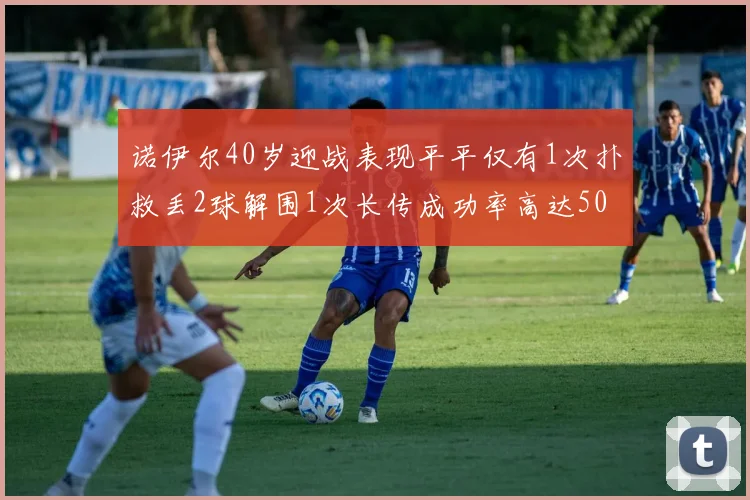 诺伊尔40岁迎战表现平平仅有1次扑救丢2球解围1次长传成功率高达50